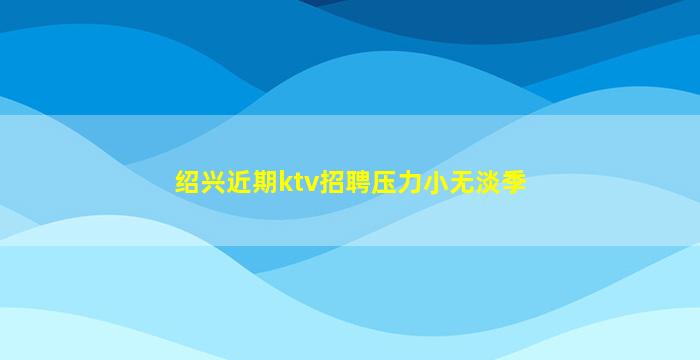 绍兴近期ktv招聘压力小无淡季